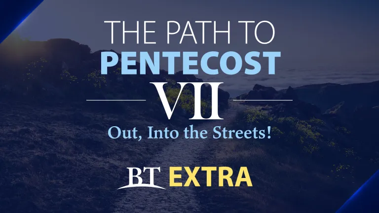BT Extra: The Path to Pentecost: Out, Into the Streets! - Part 7